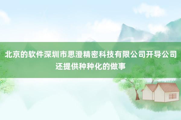北京的软件深圳市思澄精密科技有限公司开导公司还提供种种化的做事